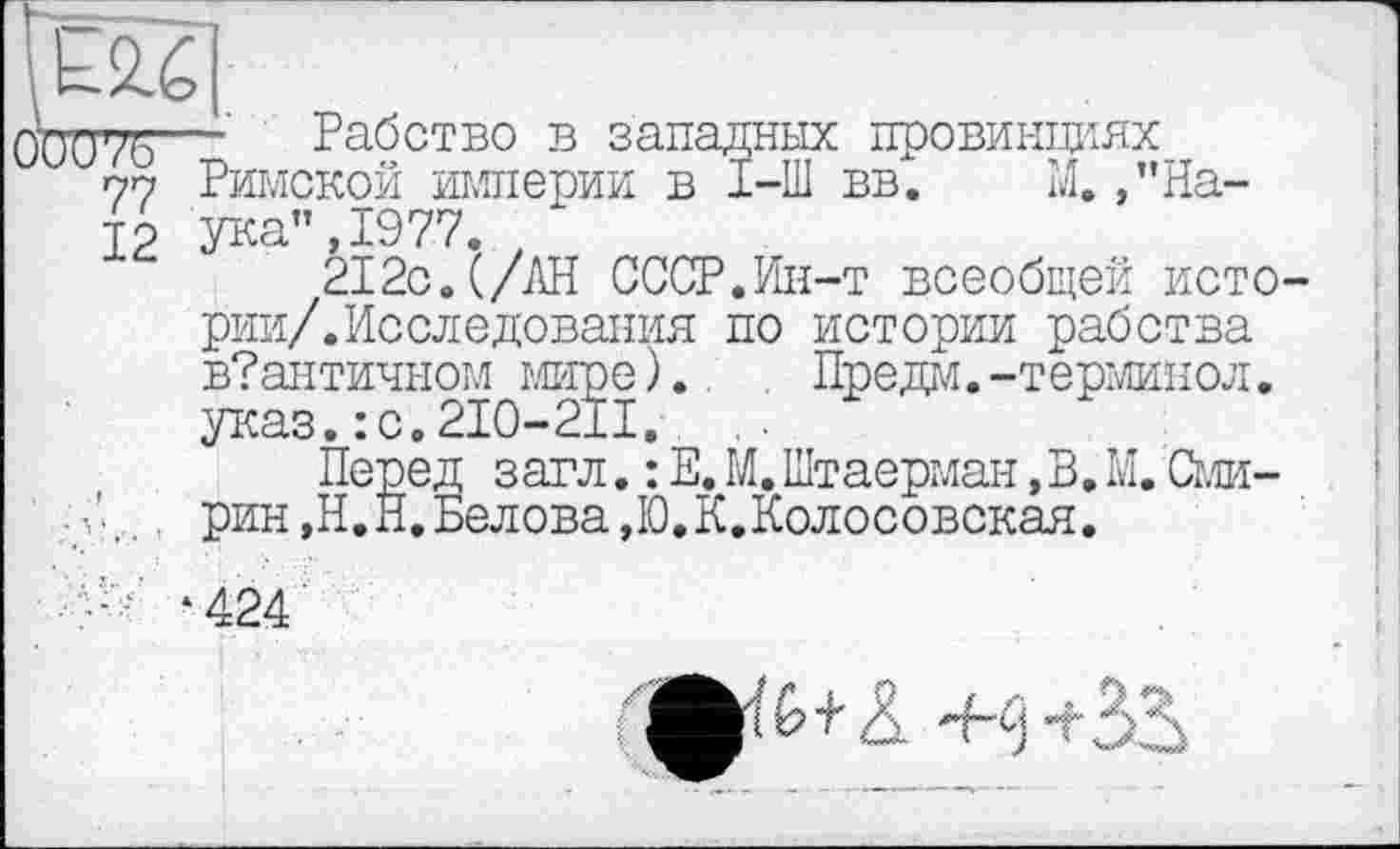 ﻿,A2.é
0W75—	Рабство в западных провинциях
77 Римской империи в I-Ш вв. М. /’Натр ука’’,1977. "
212с. (/АН СССР.Ин-т всеобщей исто рии/.Исследования по истории рабства в?античном мире). . Предм.-терминол, указ.: с.210-211. .
Перед загл. : Е. М.Штаерман,В. М. Сми-рин, Н.П. Белова, Ю.К.Колосовская.
‘424'